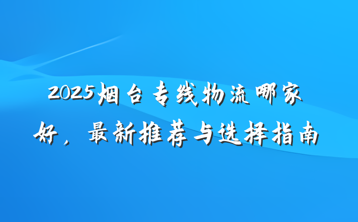 2025烟台专线物流哪家好，最新推荐与选择指南