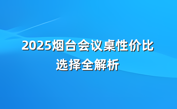2025烟台会议桌性价比选择全解析
