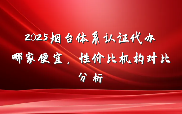 2025烟台体系认证代办哪家便宜，性价比机构对比分析