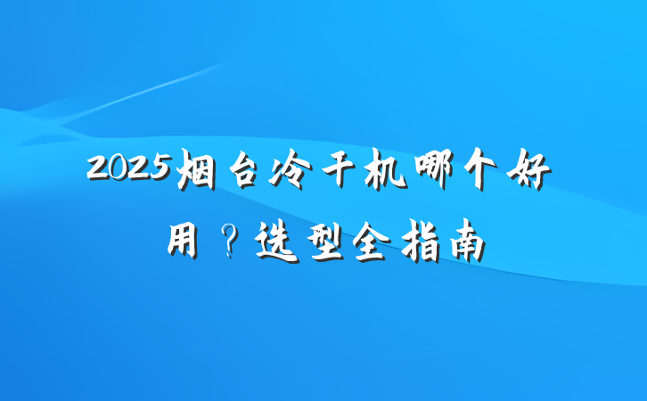 2025烟台冷干机哪个好用？选型全指南