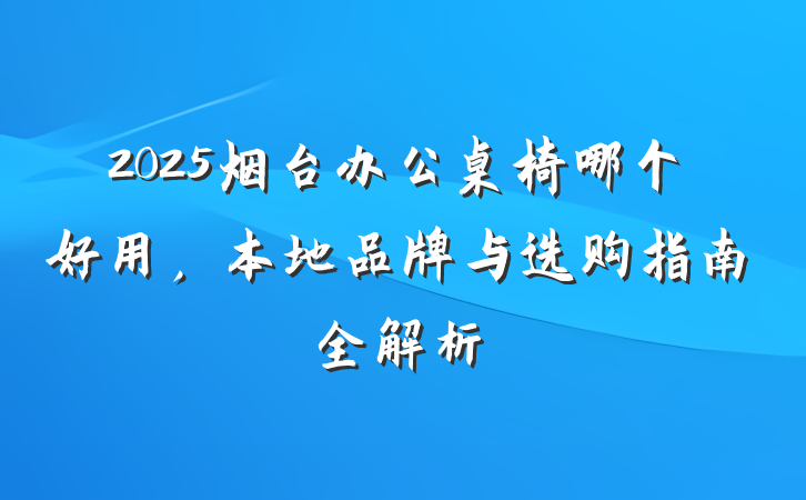 2025烟台办公桌椅哪个好用,本地品牌与选购指南全解析