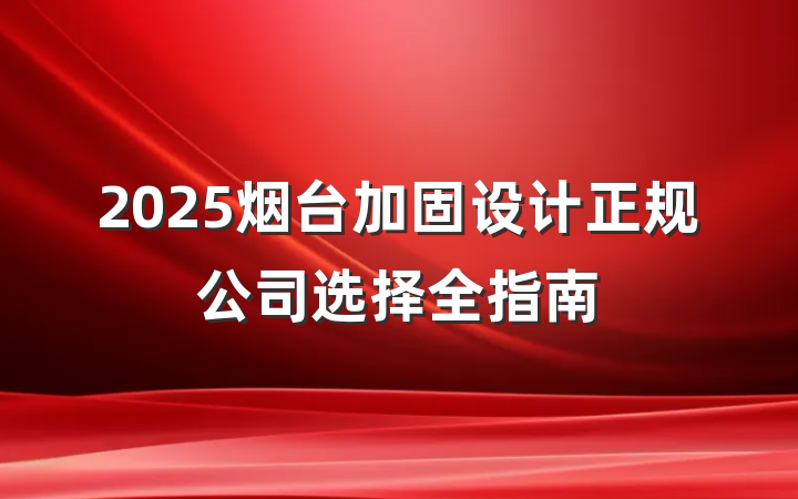 2025烟台加固设计正规公司选择全指南