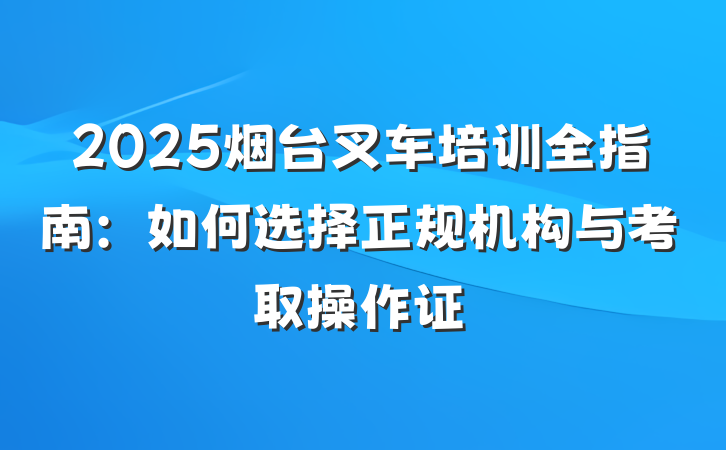 2025烟台叉车培训全指南：如何选择正规机构与考取操作证