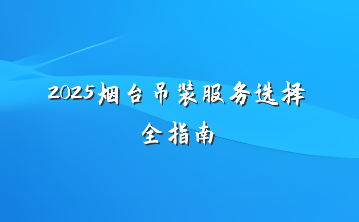 2025烟台吊装服务选择全指南