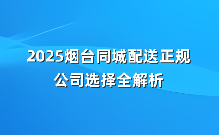 2025烟台同城配送正规公司选择全解析