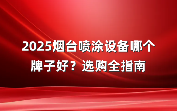 2025烟台喷涂设备哪个牌子好?选购全指南