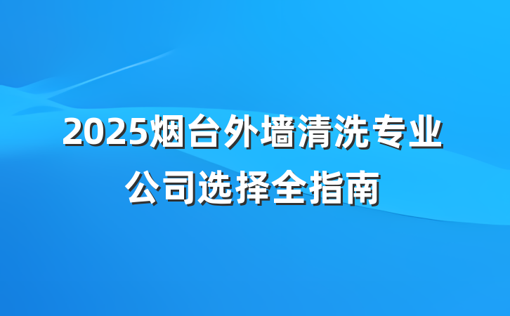 2025烟台外墙清洗专业公司选择全指南