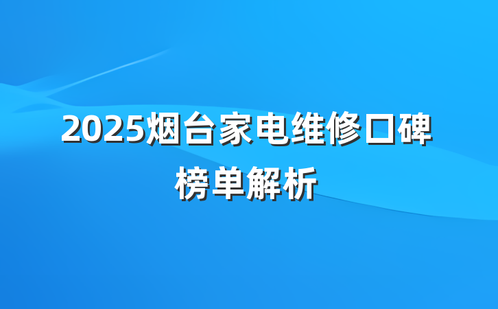 2025烟台家电维修口碑榜单解析