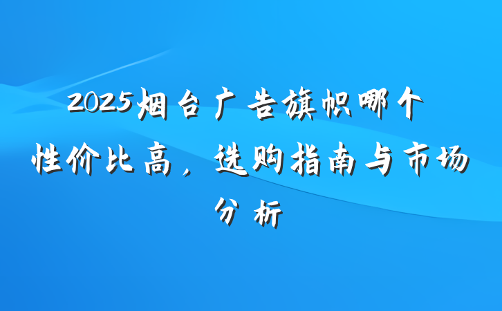 2025烟台广告旗帜哪个性价比高，选购指南与市场分析