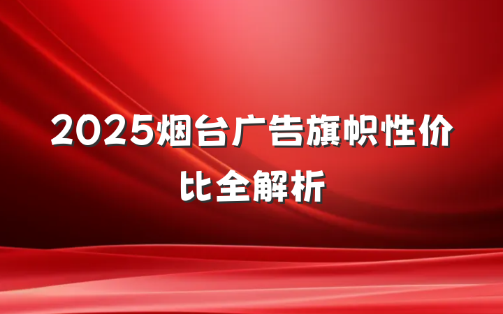 2025烟台广告旗帜性价比全解析