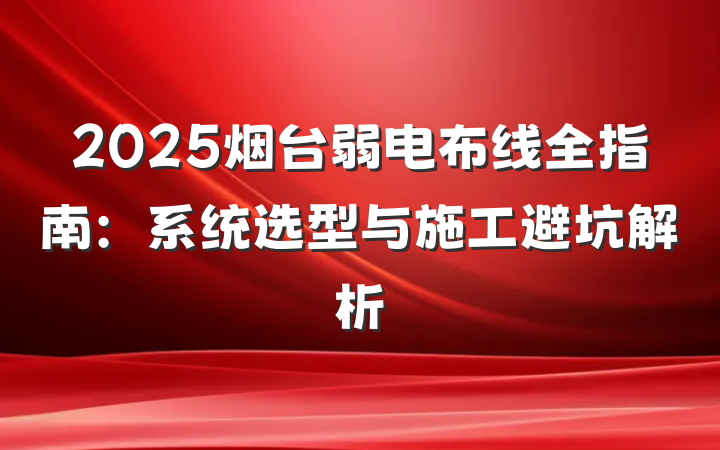 2025烟台弱电布线全指南:系统选型与施工避坑解析
