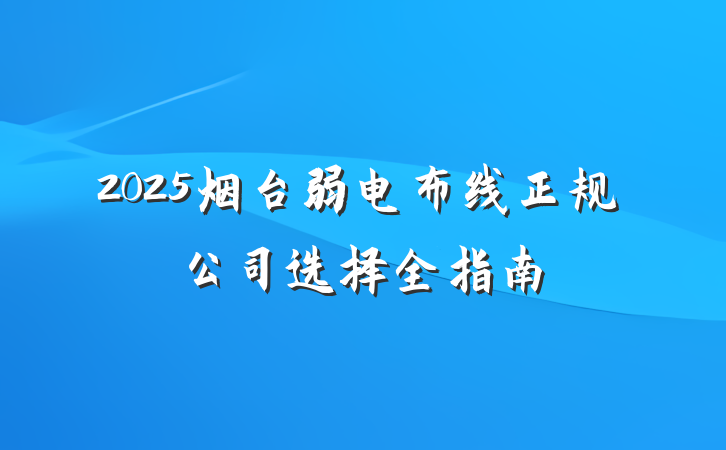 2025烟台弱电布线正规公司选择全指南