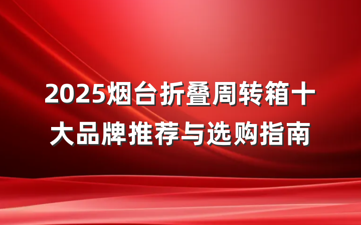 2025烟台折叠周转箱十大品牌推荐与选购指南