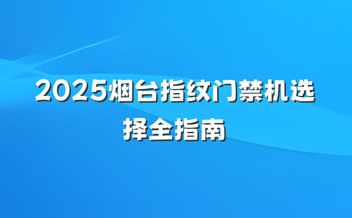 2025烟台指纹门禁机选择全指南