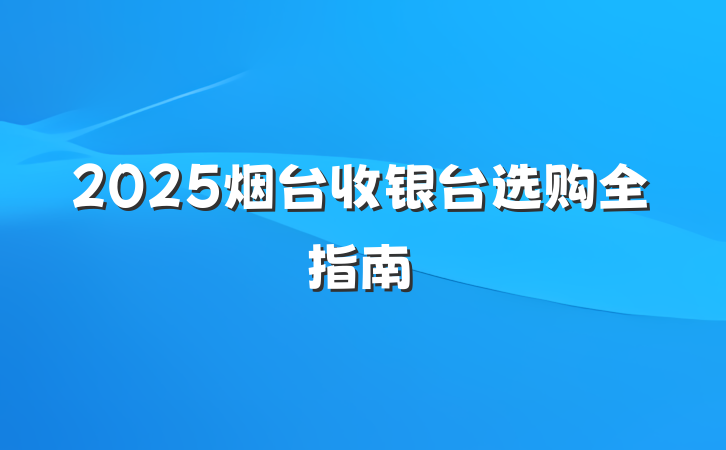 2025烟台收银台选购全指南
