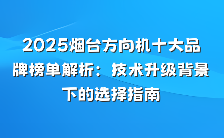 2025烟台方向机十大品牌榜单解析：技术升级背景下的选择指南