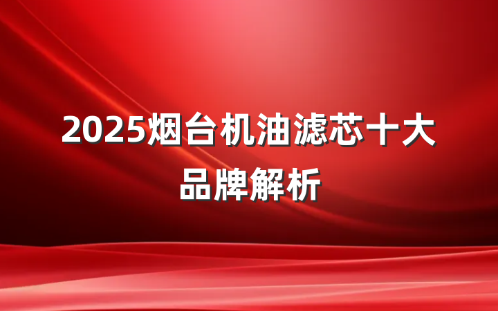 2025烟台机油滤芯十大品牌解析