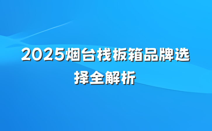 2025烟台栈板箱品牌选择全解析