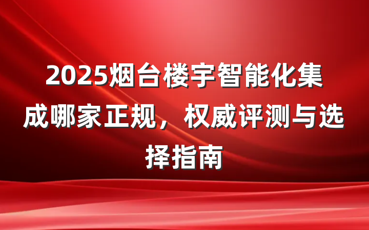 2025烟台楼宇智能化集成哪家正规，权威评测与选择指南