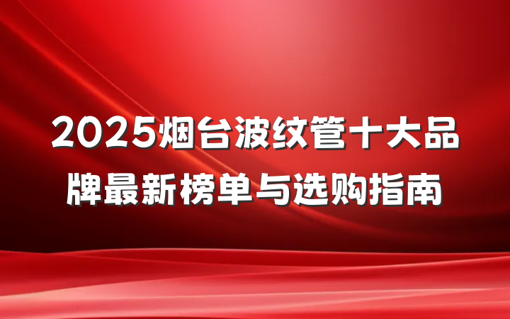 2025烟台波纹管十大品牌最新榜单与选购指南