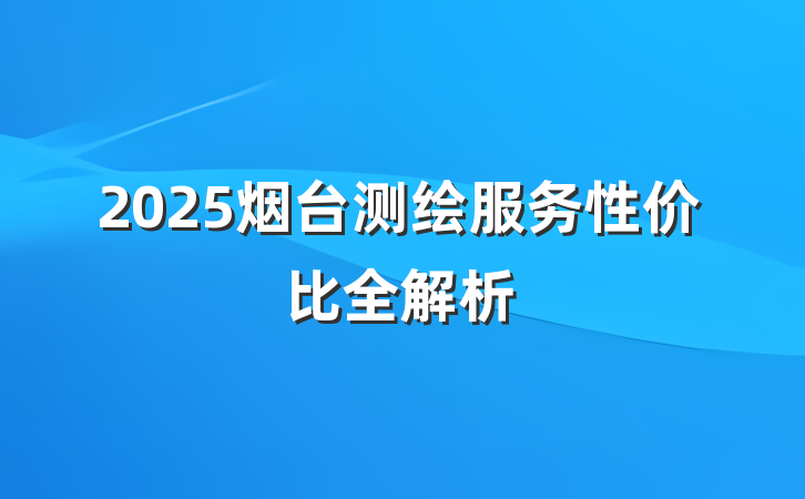 2025烟台测绘服务性价比全解析