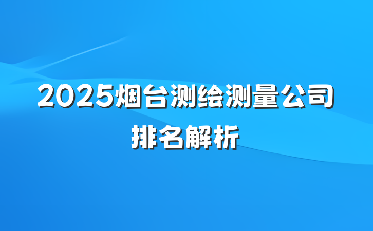2025烟台测绘测量公司排名解析
