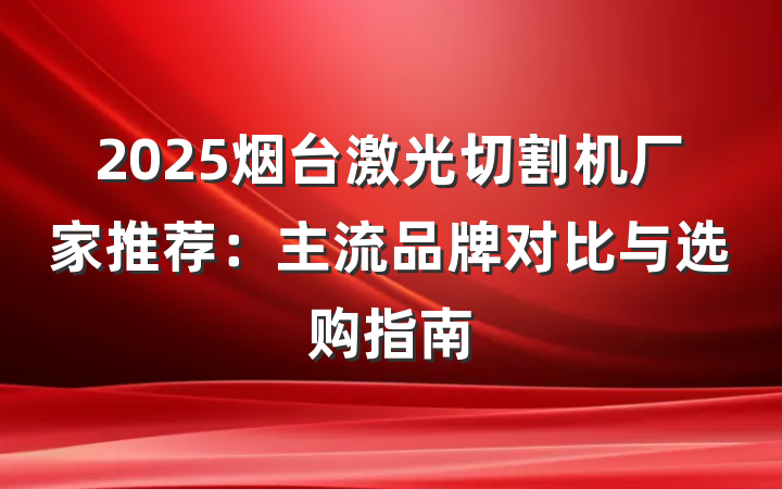 2025烟台激光切割机厂家推荐:主流品牌对比与选购指南