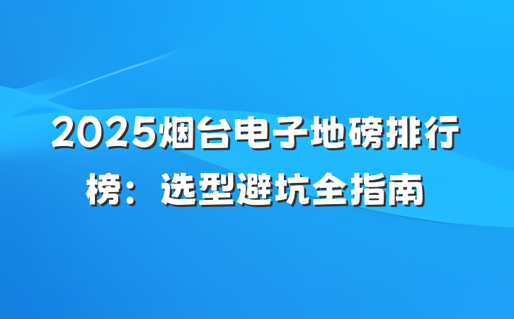 2025烟台电子地磅排行榜:选型避坑全指南