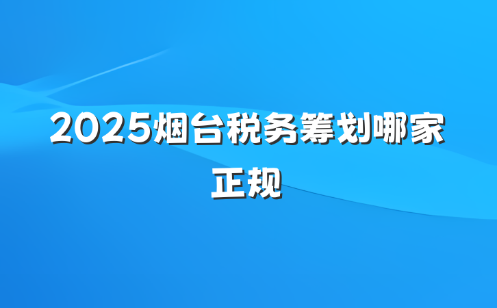 2025烟台税务筹划哪家正规