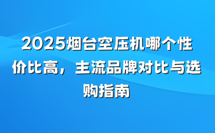 2025烟台空压机哪个性价比高,主流品牌对比与选购指南