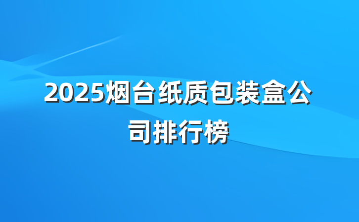 2025烟台纸质包装盒公司排行榜