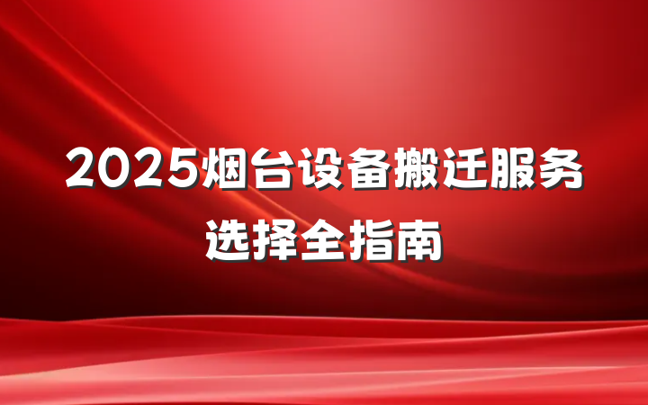 2025烟台设备搬迁服务选择全指南