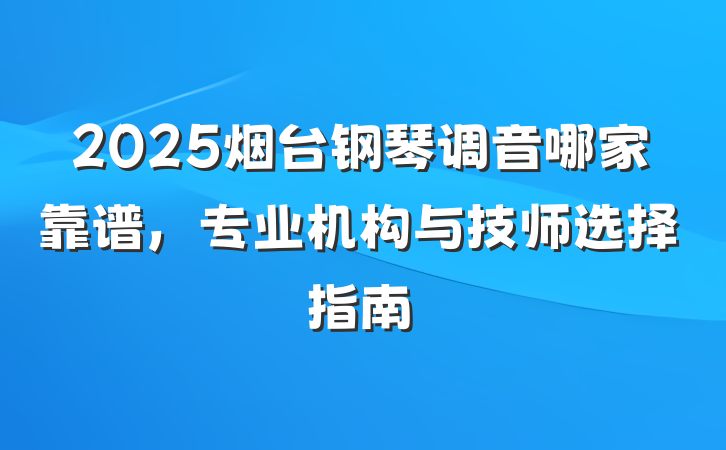2025烟台钢琴调音哪家靠谱，专业机构与技师选择指南