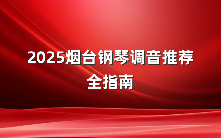 2025烟台钢琴调音推荐全指南
