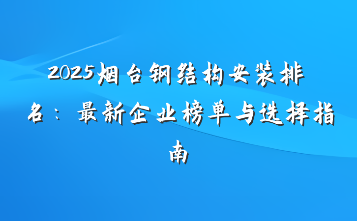 2025烟台钢结构安装排名：最新企业榜单与选择指南