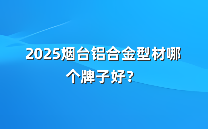 2025烟台铝合金型材哪个牌子好?