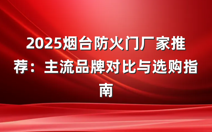 2025烟台防火门厂家推荐:主流品牌对比与选购指南