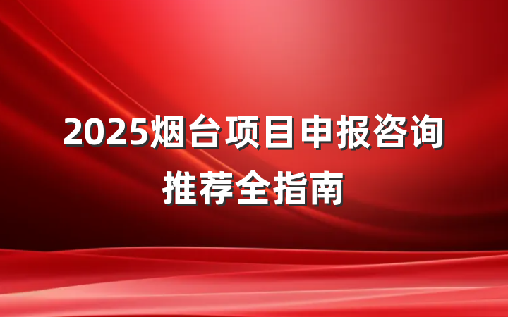 2025烟台项目申报咨询推荐全指南
