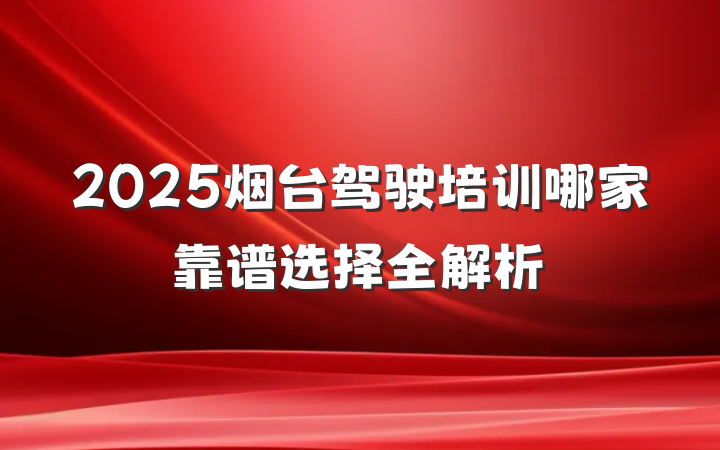 2025烟台驾驶培训哪家靠谱选择全解析