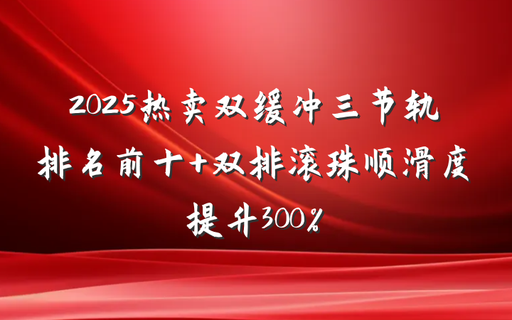2025热卖双缓冲三节轨排名前十 双排滚珠顺滑度提升300%