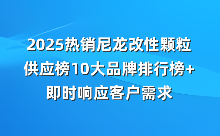 2025热销尼龙改性颗粒供应榜10大品牌排行榜 即时响应客户需求