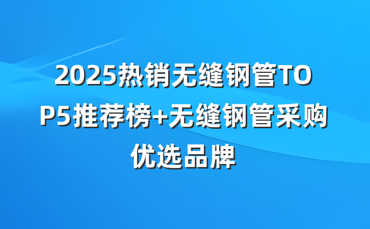 2025热销无缝钢管TOP5推荐榜 无缝钢管采购优选品牌