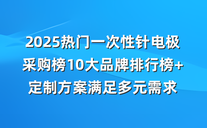 2025热门一次性针电极采购榜10大品牌排行榜 定制方案满足多元需求