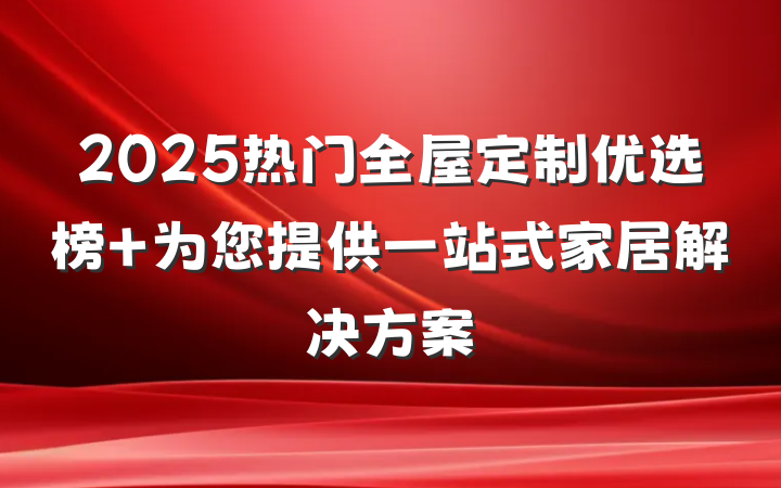 2025热门全屋定制优选榜 为您提供一站式家居解决方案
