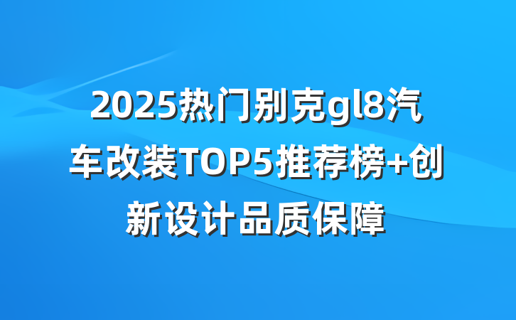 2025热门别克gl8汽车改装TOP5推荐榜 创新设计品质保障