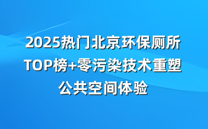 2025热门北京环保厕所TOP榜 零污染技术重塑公共空间体验
