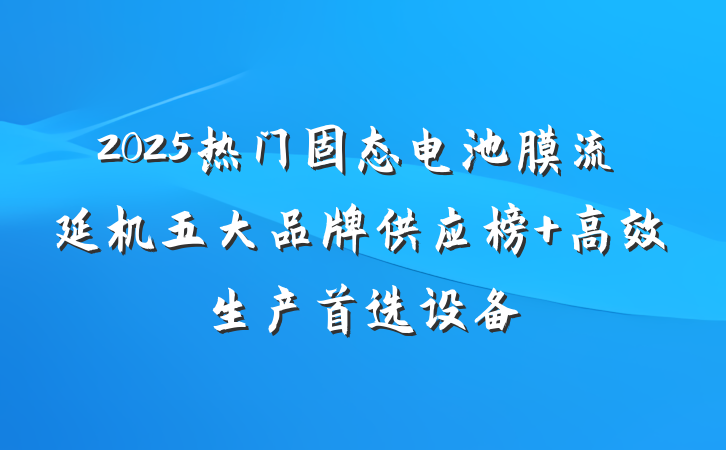 2025热门固态电池膜流延机五大品牌供应榜 高效生产首选设备