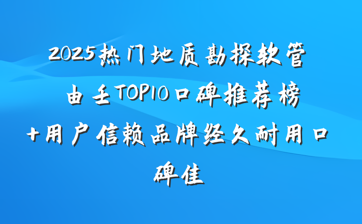 2025热门地质勘探软管由壬TOP10口碑推荐榜 用户信赖品牌经久耐用口碑佳