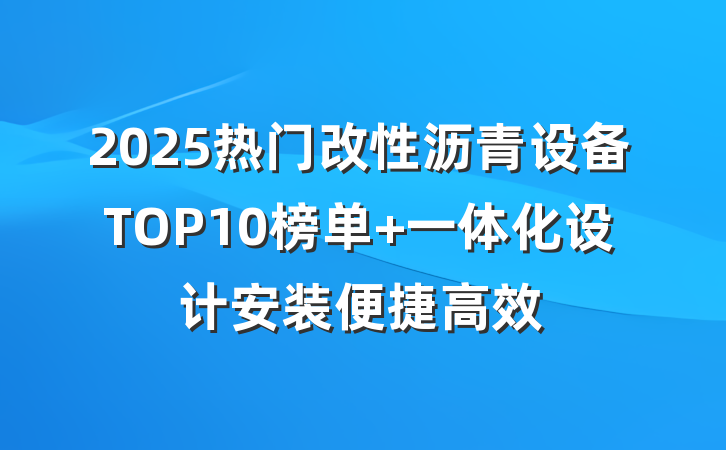 2025热门改性沥青设备TOP10榜单 一体化设计安装便捷高效