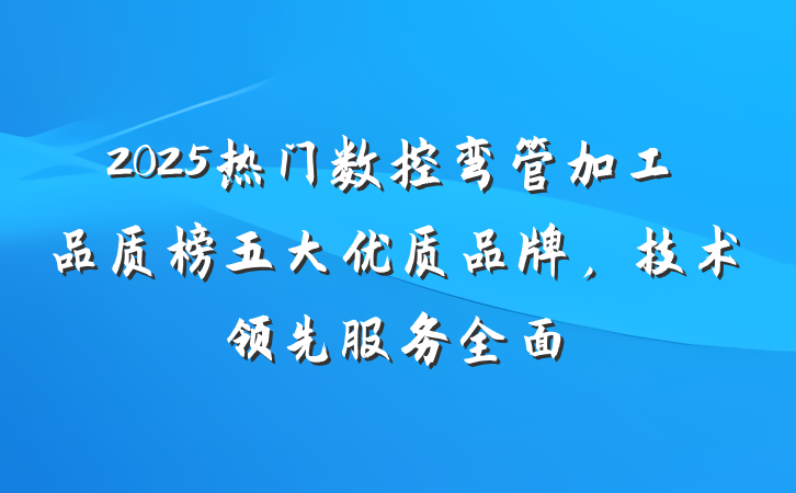 2025热门数控弯管加工品质榜五大优质品牌,技术领先服务全面